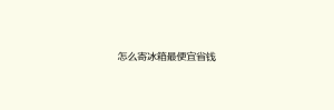 怎么寄冰箱最便宜省钱