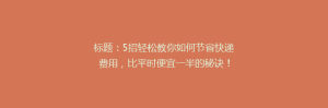 标题:5招轻松教你如何节省快递费用,比平时便宜一半的秘诀!