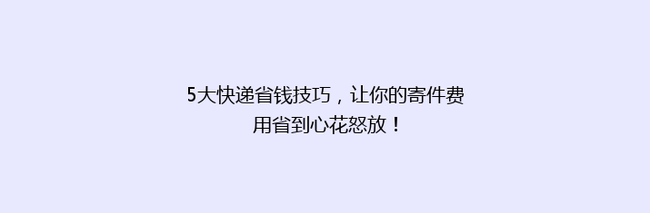 5大快递省钱技巧，让你的寄件费用省到心花怒放！