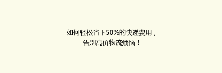 如何轻松省下50%的快递费用，告别高价物流烦恼！