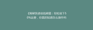 《揭秘快递省钱秘籍:轻松省下50%运费,你真的知道怎么操作吗?》