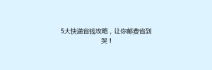 5大快递省钱攻略,让你邮费省到哭!
