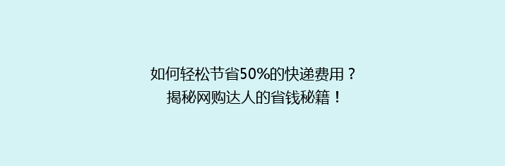 如何轻松节省50%的快递费用？揭秘网购达人的省钱秘籍！