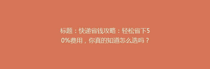 标题：快递省钱攻略：轻松省下50%费用，你真的知道怎么选吗？