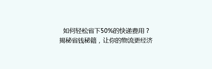 如何轻松省下50%的快递费用？揭秘省钱秘籍，让你的物流更经济！