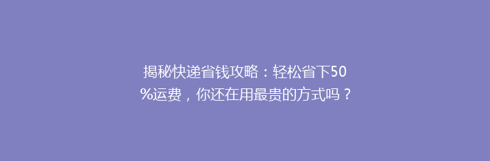 揭秘快递省钱攻略：轻松省下50%运费，你还在用最贵的方式吗？