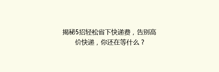 揭秘5招轻松省下快递费，告别高价快递，你还在等什么？