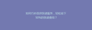 如何巧妙选择快递服务,轻松省下50%的快递费用?