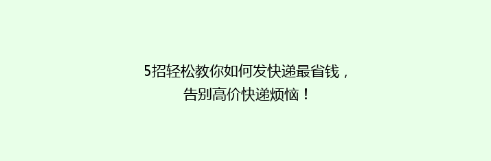 5招轻松教你如何发快递最省钱，告别高价快递烦恼！