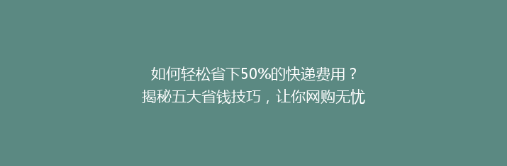 如何轻松省下50%的快递费用？揭秘五大省钱技巧，让你网购无忧！