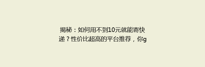 揭秘：如何用不到10元就能寄快递？性价比超高的平台推荐，你get了吗？