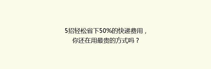5招轻松省下50%的快递费用，你还在用最贵的方式吗？