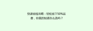 快递省钱攻略:轻松省下50%运费,你真的知道怎么选吗?