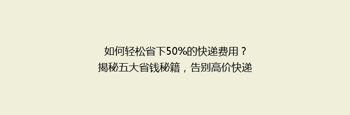 如何轻松省下50%的快递费用？揭秘五大省钱秘籍，告别高价快递时代！