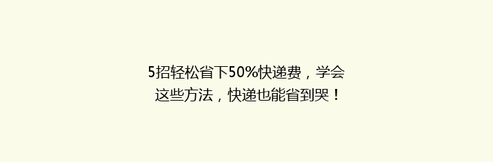 5招轻松省下50%快递费，学会这些方法，快递也能省到哭！