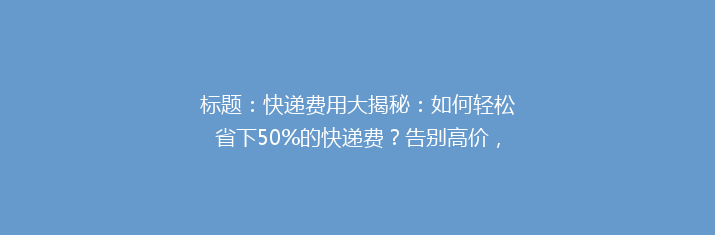 标题：快递费用大揭秘：如何轻松省下50%的快递费？告别高价，选择最优快递方案！