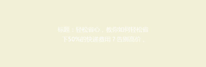 标题：轻松省心，教你如何轻松省下50%的快递费用？告别高价，揭秘省钱秘籍！