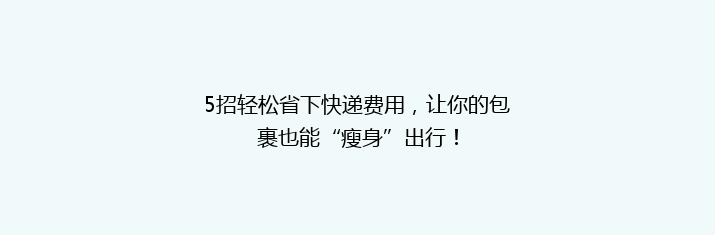 5招轻松省下快递费用，让你的包裹也能“瘦身”出行！