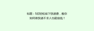 标题:5招轻松省下快递费,教你如何寄快递不求人也能省钱!