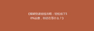 《揭秘快递省钱攻略:轻松省下50%运费,你还在等什么?》