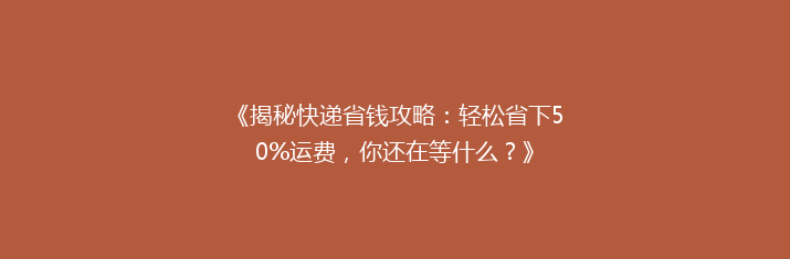 《揭秘快递省钱攻略：轻松省下50%运费，你还在等什么？》