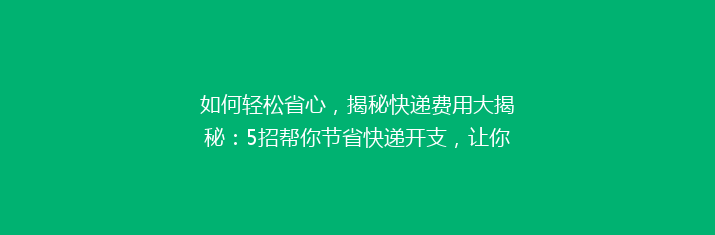如何轻松省心，揭秘快递费用大揭秘：5招帮你节省快递开支，让你省到尖叫！