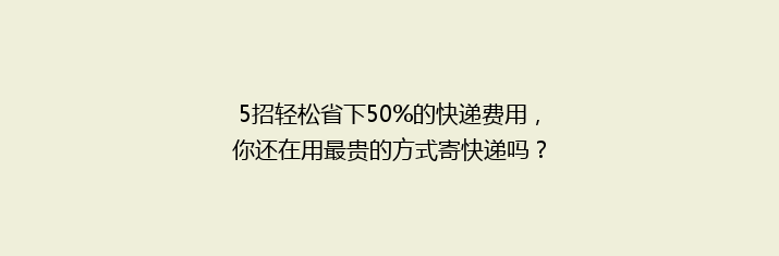 5招轻松省下50%的快递费用，你还在用最贵的方式寄快递吗？
