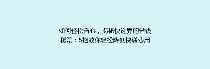 如何轻松省心，揭秘快递界的省钱秘籍：5招教你轻松降低快递费用，告别高价烦恼！