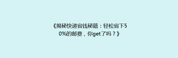 《揭秘快递省钱秘籍：轻松省下50%的邮费，你get了吗？》
