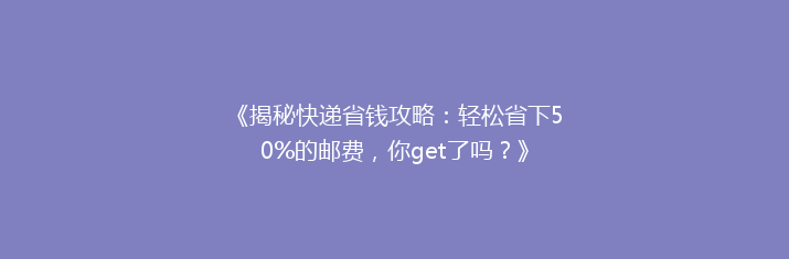 《揭秘快递省钱攻略：轻松省下50%的邮费，你get了吗？》