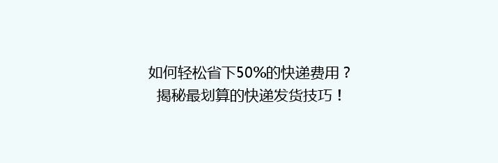 如何轻松省下50%的快递费用？揭秘最划算的快递发货技巧！
