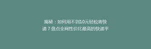 揭秘：如何用不到10元轻松寄快递？盘点全网性价比最高的快递平台！