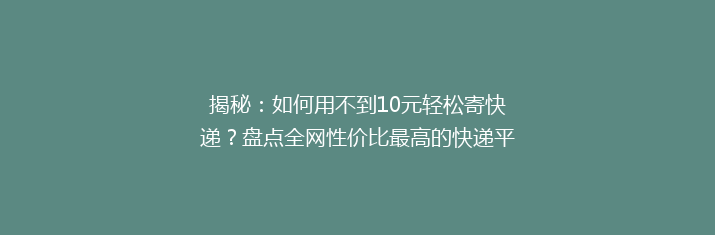 揭秘：如何用不到10元轻松寄快递？盘点全网性价比最高的快递平台！