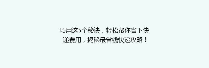 巧用这5个秘诀，轻松帮你省下快递费用，揭秘最省钱快递攻略！