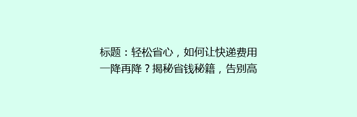 标题：轻松省心，如何让快递费用一降再降？揭秘省钱秘籍，告别高价快递烦恼！
