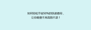 如何轻松节省50%的快递费用,让你邮费不再高烧不退!