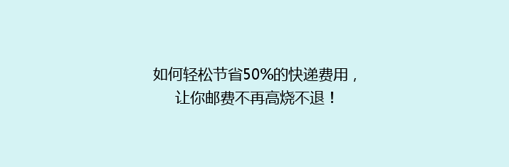 如何轻松节省50%的快递费用，让你邮费不再高烧不退！