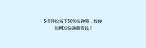 5招轻松省下50%快递费,教你如何发快递最省钱!