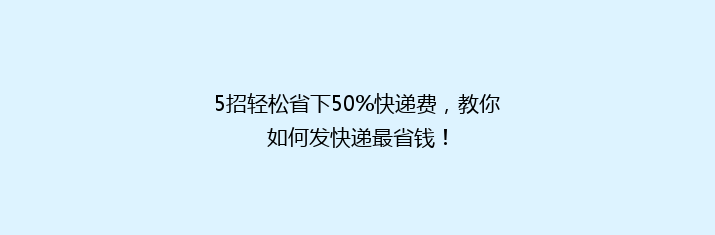 5招轻松省下50%快递费，教你如何发快递最省钱！