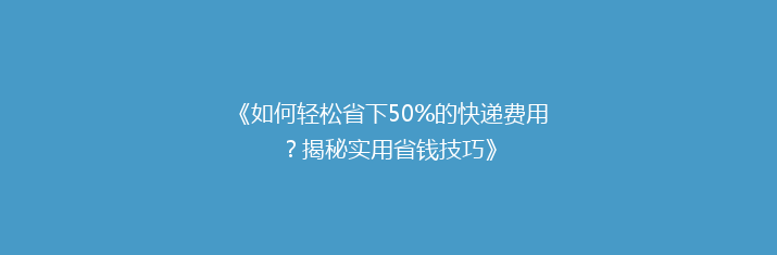 《如何轻松省下50%的快递费用？揭秘实用省钱技巧》