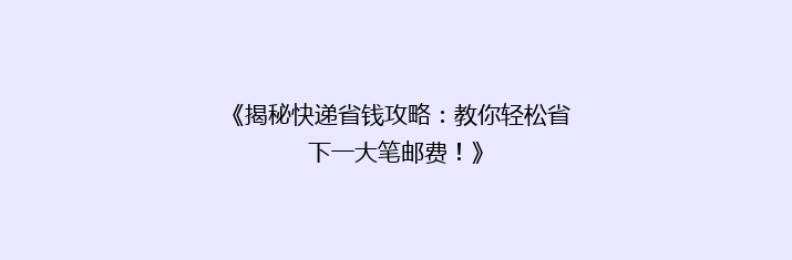 《揭秘快递省钱攻略：教你轻松省下一大笔邮费！》