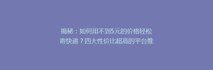 揭秘：如何用不到5元的价格轻松寄快递？四大性价比超高的平台推荐！