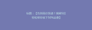 标题:【告别高价快递!揭秘5招轻松帮你省下50%运费】