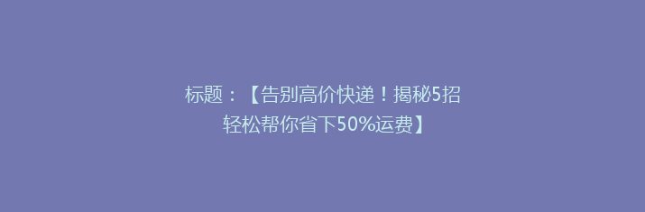 标题：【告别高价快递！揭秘5招轻松帮你省下50%运费】