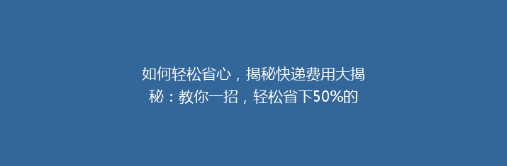 如何轻松省心，揭秘快递费用大揭秘：教你一招，轻松省下50%的快递费！