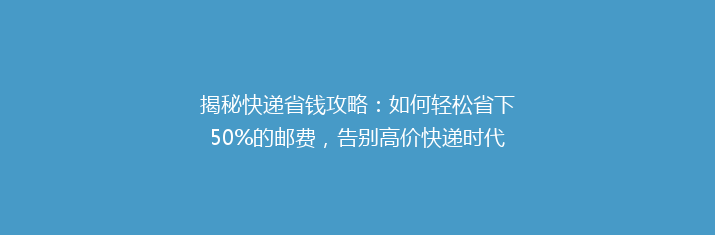 揭秘快递省钱攻略：如何轻松省下50%的邮费，告别高价快递时代？