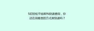 5招轻松节省80%快递费用,你还在用最贵的方式寄快递吗?