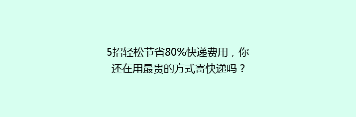 5招轻松节省80%快递费用，你还在用最贵的方式寄快递吗？