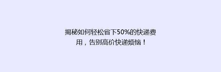 揭秘如何轻松省下50%的快递费用，告别高价快递烦恼！