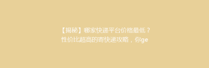 【揭秘】哪家快递平台价格最低?性价比超高的寄快递攻略,你get了吗?🎯